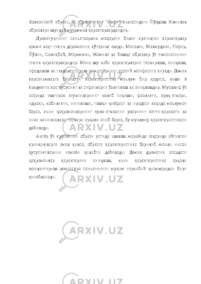 Болконский образи, И. Султоннинг &#34;Имон&#34; пьесасидаги Йўлдош Комилов образлари шундай мукаммал ҳарактерлардандир. Драматургнинг санъаткорлик маҳорати билан яратилган характерлар ҳамма вақт типик даражасига кўтарила олади. Масалан, Махмудхон, Ғофир, Йўлчи, Солиҳбой, Марямхон, Жамила ва бошқа образлар ўз замонасинииг типик ҳарактерларидир. Мана шу каби ҳарактерларни тасвирлаш, аниқлаш, ифодалаш ва гавдалантириш режиссёрнинг асосий вазифасига киради. Демак персанажларга берилган характеристика маълум бир ҳодиса, киши ё предметга хос ҳусусият ва сифатларни белгилаш ва аниқлашдир. Муаллиф ўз асарида ишгирок этувчиларнинг келиб чиқиши, фаолияти, хулқ-атвори, идроки, кобилияти, интилиши, ташқи қиёфаси ва иродаси хақида маълумот берса, яъни қаҳрамонларнинг хулк-атворини уларнинг хатти-ҳаракати ва ички кечинмалари тасвири орқали очиб берса, бу муаллиф ҳарактеристикаси дейилади. Актёр ўз яратаётган образи устида ишлаш жараёнда юқорида айтилган принципларга амал қилса, образга ҳарактеристика берилиб жонли инсон ҳусусиятларини намаён қилибти дейилади. Демак драматик асардаги қаҳрамонлар ҳарактерини аниқлаш, яъни ҳарактеристика орқали жонлантириш режиссура санъатининг муҳим таркибий қисмларидан бири ҳисобланади. 