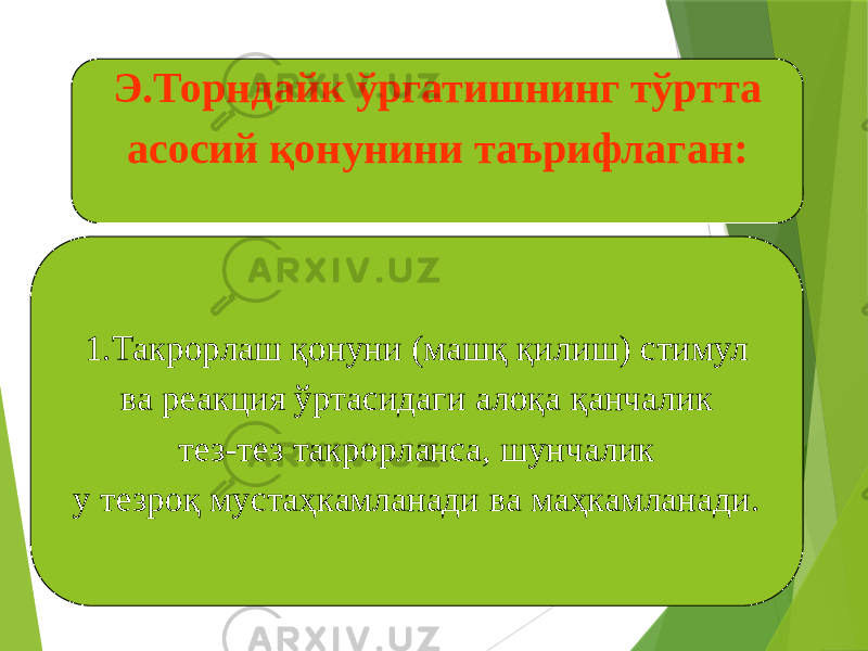 Э.Торндайк ўргатишнинг тўртта асосий қонунини таърифлаган: 1.Такрорлаш қонуни (машқ қилиш) стимул ва реакция ўртасидаги алоқа қанчалик тез-тез такрорланса, шунчалик у тезроқ мустаҳкамланади ва маҳкамланади. 