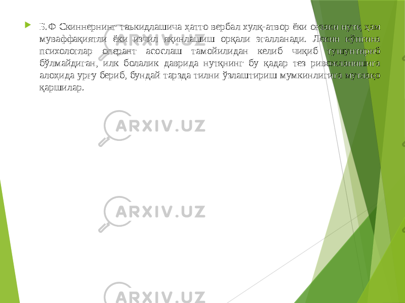  Б.Ф Скиннернинг таъкидлашича ҳатто вербал хулқ-атвор ёки оғзаки нутқ ҳам муваффақиятли ёки изчил яқинлашиш орқали эгалланади. Лекин кўпгина психологлар оперант асослаш тамойилидан келиб чиқиб тушунтириб бўлмайдиган, илк болалик даврида нутқнинг бу қадар тез ривожланишига алоҳида урғу бериб, бундай тарзда тилни ўзлаштириш мумкинлигига мутлақо қаршилар. 