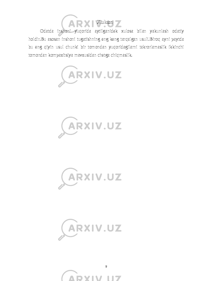 Xulosa Odatda inshoni yuqorida aytilganidek xulosa bilan yakunlash odatiy holdir.Bu asosan inshoni tugatishning eng keng tarqalgan usuli.Biroq ayni paytda bu eng qiyin usul chunki bir tomondan yuqoridagilarni takrorlamaslik ikkinchi tomondan kompazitsiya mavzusidan chetga chiqmaslik. 9 
