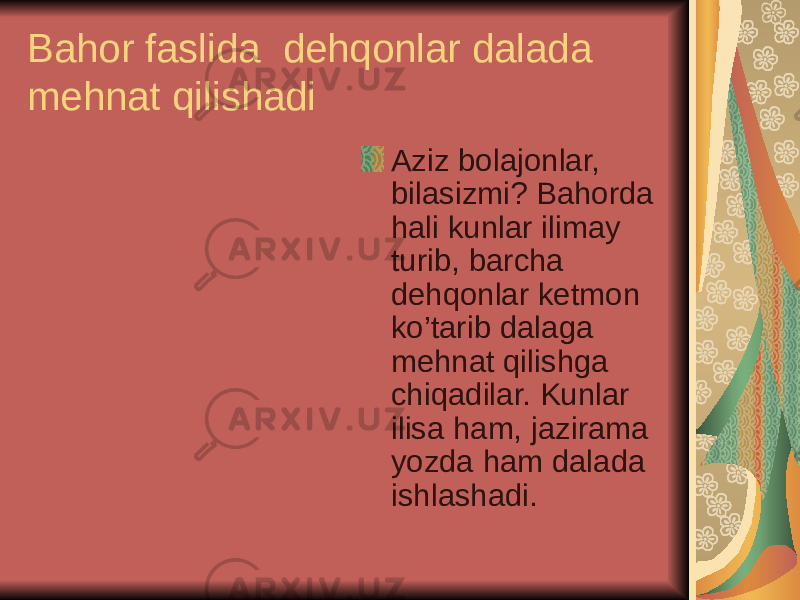 Bahor faslida dehqonlar dalada mehnat qilishadi Aziz bolajonlar, bilasizmi? Bahorda hali kunlar ilimay turib, barcha dehqonlar ketmon ko’tarib dalaga mehnat qilishga chiqadilar. Kunlar ilisa ham, jazirama yozda ham dalada ishlashadi. 