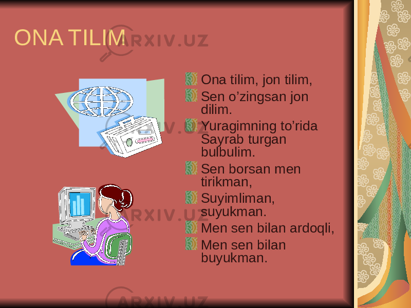 ONA TILIM Ona tilim, jon tilim, Sen o’zingsan jon dilim. Yuragimning to’rida Sayrab turgan bulbulim. Sen borsan men tirikman, Suyimliman, suyukman. Men sen bilan ardoqli, Men sen bilan buyukman. 