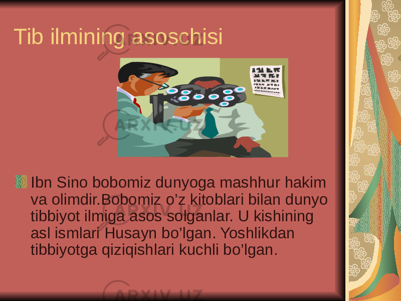 Tib ilmining asoschisi Ibn Sino bobomiz dunyoga mashhur hakim va olimdir.Bobomiz o’z kitoblari bilan dunyo tibbiyot ilmiga asos solganlar. U kishining asl ismlari Husayn bo’lgan. Yoshlikdan tibbiyotga qiziqishlari kuchli bo’lgan. 