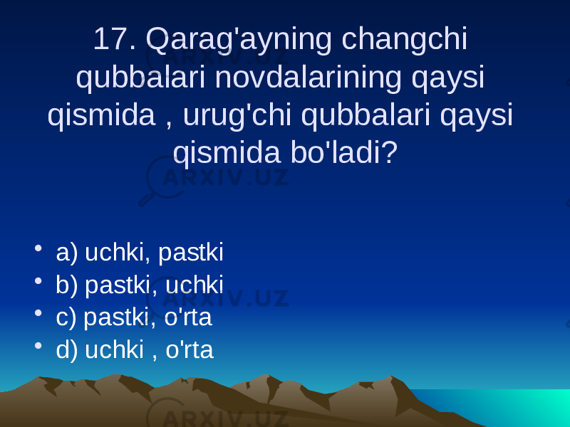 17. Qarag&#39;ayning changchi qubbalari novdalarining qaysi qismida , urug&#39;chi qubbalari qaysi qismida bo&#39;ladi? • a) uchki, pastki • b) pastki, uchki • c) pastki, o&#39;rta • d) uchki , o&#39;rta 