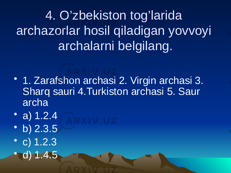 4. O’zbekiston tog’larida archazorlar hosil qiladigan yovvoyi archalarni belgilang. • 1. Zarafshon archasi 2. Virgin archasi 3. Sharq sauri 4.Turkiston archasi 5. Saur archa • a) 1.2.4 • b) 2.3.5 • c) 1.2.3 • d) 1.4.5 