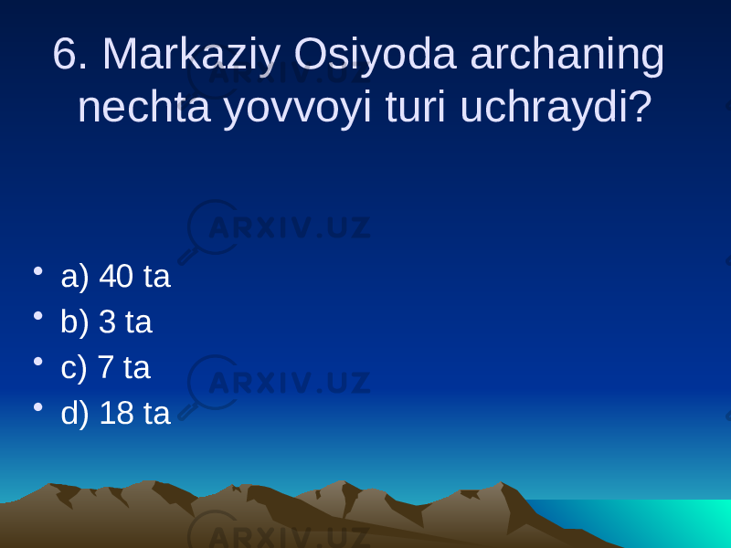 6. Markaziy Osiyoda archaning nechta yovvoyi turi uchraydi? • a) 40 ta • b) 3 ta • c) 7 ta • d) 18 ta 