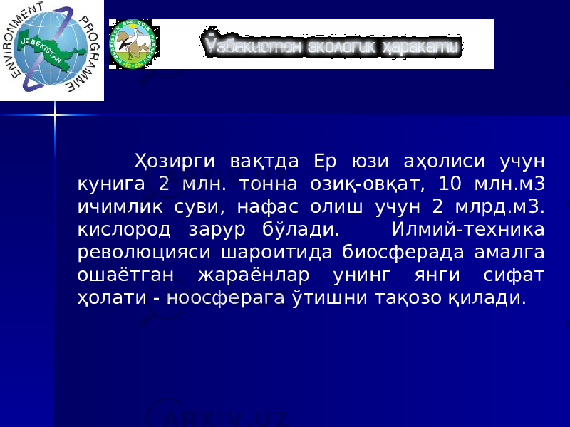 Ҳозирги вақтда Ер юзи а ҳ олиси учун кунига 2 млн. тонна озиқ-ов қ ат , 10 млн.м 3 ичимлик суви, нафас олиш учун 2 млрд.м 3 . кислород зарур бўлади. Илмий-техника революцияси шароитида биосферада амалга ошаётган жараёнлар унинг янги сифат ҳолати - ноосферага ўтишни тақозо қилади. 