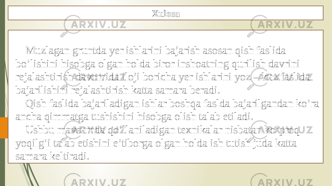 Xulosa Muzlagan gruntda yer ishlarini bajarish asosan qish faslida bo’lishini hisobga olgan holda biror inshoatning qurilish davrini rejalashtirish davomida iloji boricha yer ishlarini yoz – kuz faslida bajarilishini rejalashtirish katta samara beradi. Qish faslida bajariladigan ishlar boshqa faslda bajarilgandan ko’ra ancha qimmatga tushishini hisobga olish talab etiladi. Ushbu mavsumda qo’llaniladigan texnikalar nisbatan ko’proq yoqilg’i talab etishini e’tiborga olgan holda ish tutish juda katta samara keltiradi. 