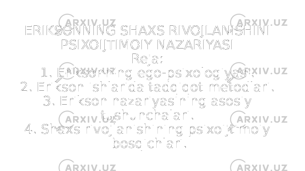 ERIKSONNING SHAXS RIVOJLANISHINI PSIXOIJTIMOIY NAZARIYASI Reja: 1. Eriksonning ego-psixologiyasi. 2. Erikson ishlarida tadqiqot metodlari. 3. Erikson nazariyasining asosiy tushunchalari. 4. Shaxs rivojlanishining psixoijtimoiy bosqichlari. 