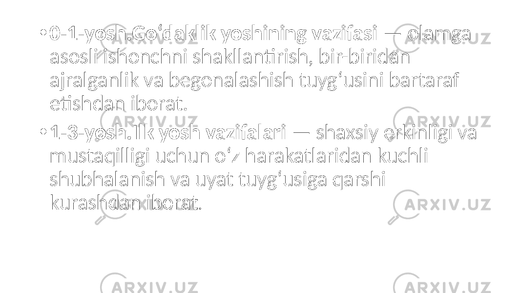 • 0-1-yosh.Go‘daklik yoshining vazifasi — olamga asosli ishonchni shakllantirish, bir-biridan ajralganlik va begonalashish tuyg‘usini bartaraf etishdan iborat. • 1-3-yosh.Ilk yosh vazifalari — shaxsiy erkinligi va mustaqilligi uchun o‘z harakatlaridan kuchli shubhalanish va uyat tuyg‘usiga qarshi kurashdan iborat . 