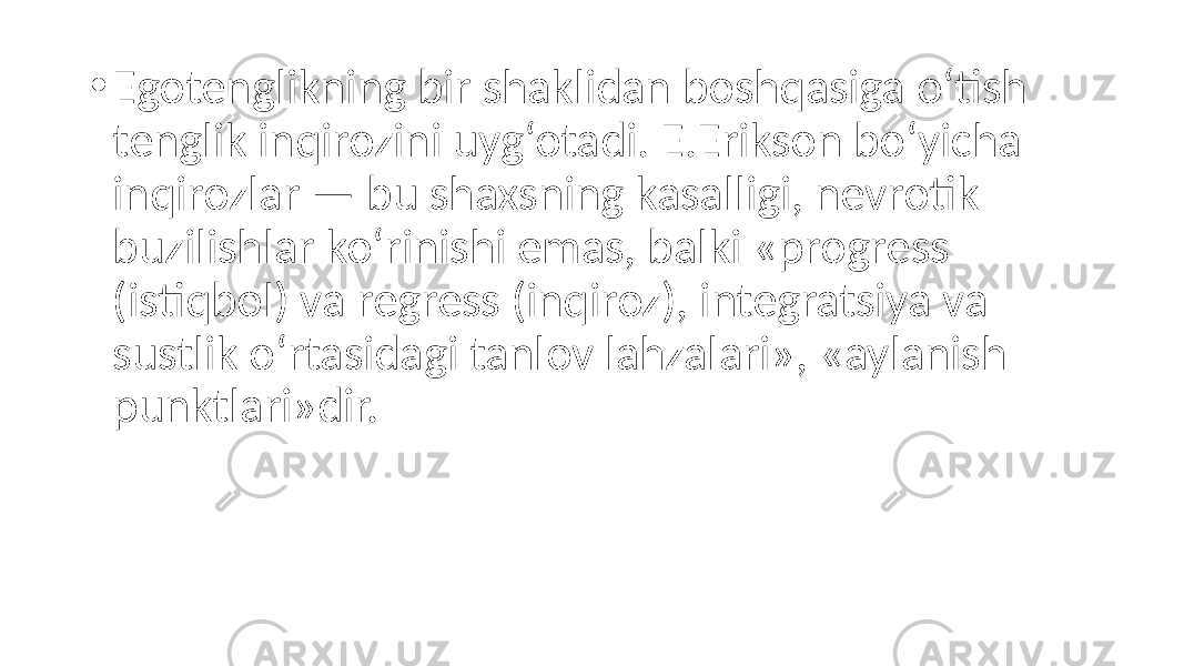 • Egotenglikning bir shaklidan boshqasiga o‘tish tenglik inqirozini uyg‘otadi. E.Erikson bo‘yicha inqirozlar — bu shaxsning kasalligi, nevrotik buzilishlar ko‘rinishi emas, balki «progress (istiqbol) va regress (inqiroz), integratsiya va sustlik o‘rtasidagi tanlov lahzalari», «aylanish punktlari»dir. 