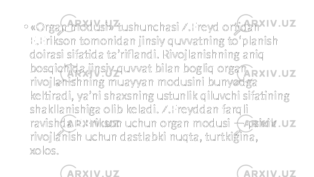 • «Organ modusi» tushunchasi Z.Freyd ortidan E.Erikson tomonidan jinsiy quvvatning to‘planish doirasi sifatida ta’riflandi. Rivojlanishning aniq bosqichida jinsiy quvvat bilan bogliq organ rivojlanishning muayyan modusini bunyodga keltiradi, ya’ni shaxsning ustunlik qiluvchi sifatining shakllanishiga olib keladi. Z.Freyddan farqli ravishda E.Erikson uchun organ modusi — psixik rivojlanish uchun dastlabki nuqta, turtkigina, xolos. 