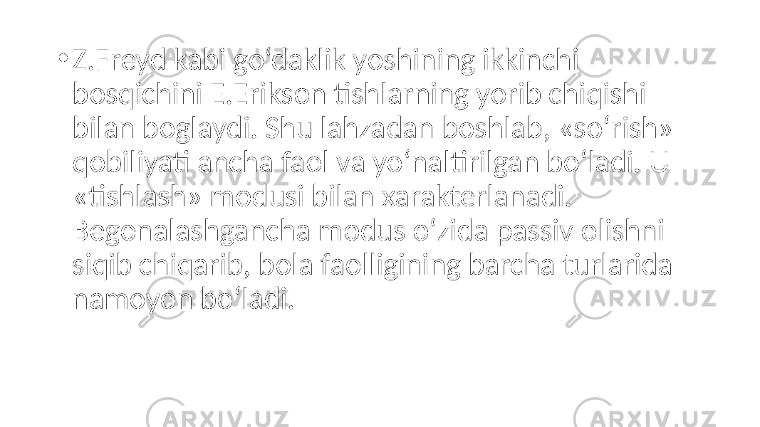 • Z.Freyd kabi go‘daklik yoshining ikkinchi bosqichini E.Erikson tishlarning yorib chiqishi bilan boglaydi. Shu lahzadan boshlab, «so‘rish» qobiliyati ancha faol va yo‘naltirilgan bo‘ladi. U «tishlash» modusi bilan xarakterlanadi. Begonalashgancha modus o‘zida passiv olishni siqib chiqarib, bola faolligining barcha turlarida namoyon bo‘ladi. 