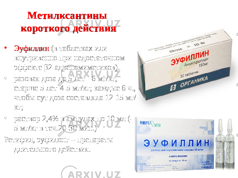Метилксантины Метилксантины короткого действиякороткого действия • ЭуфиллинЭуфиллин (в таблетках или внутривенно при недостаточном эффекте β 2-адреномиметиков). • разовая доза до 5 лет - 6 мг / кг, старше 5 лет-4-5 мг / кг; каждые 6 ч., чтобы сут доза составляла 12-15 мг / кг; • раствор 2,4% в ампулах по 10 мл (4- 5 мг / кг в теч.20-30 мин.) Ретифил, эуфилонг – препараты длительного действия. 