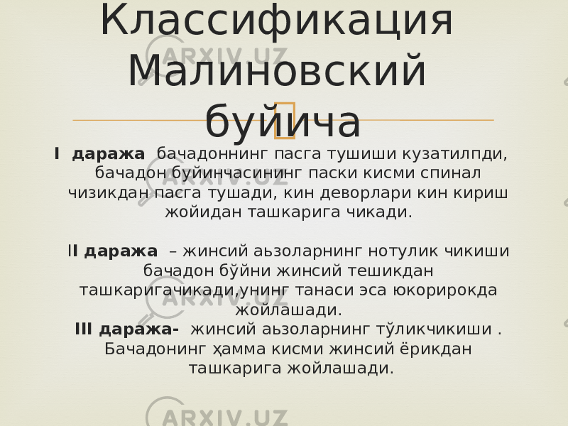  I даража бaчадоннинг пасга тушиши кузатилпди, бачадон буйинчасининг паски кисми спинал чизикдан пасга тушади, кин деворлари кин кириш жойидан ташкарига чикади. I I даража – жинсий аьзоларнинг нотулик чикиши бачадон бўйни жинсий тешикдан ташкаригачикади,унинг танаси эса юкорирокда жойлашади. III даража- жинсий аьзоларнинг тўликчикиши . Бачадонинг ҳамма кисми жинсий ёрикдан ташкарига жойлашади. Классификация Малиновский буйича 