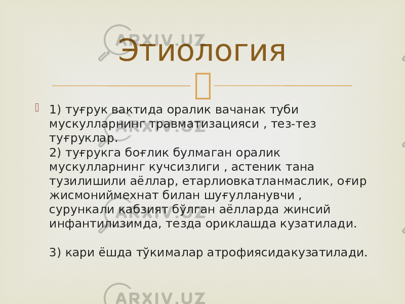   1) туғрук вактида оралик вачанак туби мускулларнинг травматизацияси , тез-тез туғруклар. 2) туғрукга боғлик булмаган оралик мускулларнинг кучсизлиги , астеник тана тузилишили аёллар, етарлиовкатланмаслик, оғир жисмониймехнат билан шуғулланувчи , сурункали кабзият бўлган аёлларда жинсий инфантилизимда, тезда ориклашда кузатилади. 3) кари ёшда тўкималар атрофиясидакузатилади. Этиология 