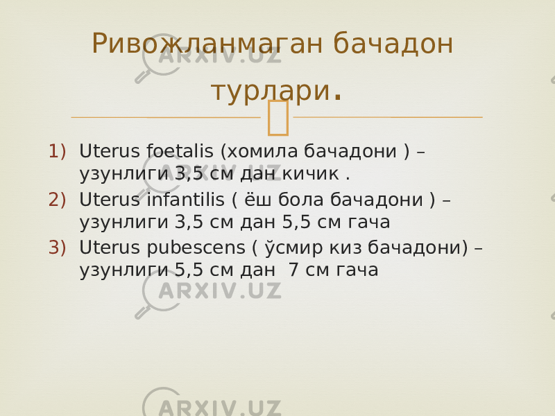  1) Uterus foetalis (хомила бачадони ) – узунлиги 3,5 см дан кичик . 2) Uterus infantilis ( ёш бола бачадони ) – узунлиги 3,5 см дан 5,5 см гача 3) Uterus pubescens ( ўсмир киз бачадони) – узунлиги 5,5 см дан 7 см гача Ривожланмаган бачадон турлари . 