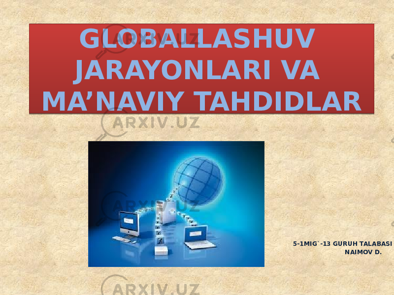 GLOBALLASHUV JARAYONLARI VA MA’NAVIY TAHDIDLAR 5-1MIG`-13 GURUH TALABASI NAIMOV D.0102 0B05 1005 