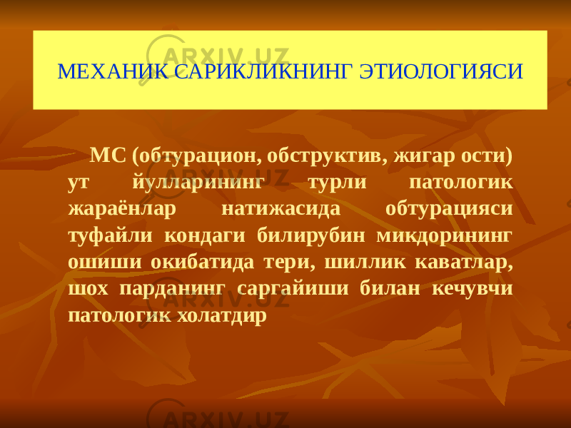 МЕХАНИК САРИКЛИКНИНГ ЭТИОЛОГИЯСИ МС (обтурацион, обструктив, жигар ости) ут йулларининг турли патологик жараёнлар натижасида обтурацияси туфайли кондаги билирубин микдорининг ошиши окибатида тери, шиллик каватлар, шох парданинг саргайиши билан кечувчи патологик холатдир 