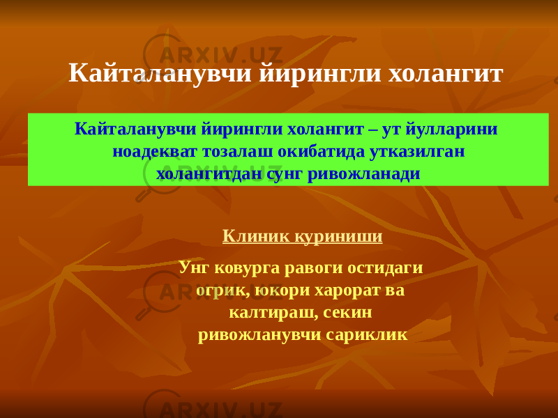 Кайталанувчи йирингли холангит Кайталанувчи йирингли холангит – ут йулларини ноадекват тозалаш окибатида утказилган холангитдан сунг ривожланади Клиник куриниши Унг ковурга равоги остидаги огрик, юкори харорат ва калтираш, секин ривожланувчи сариклик 