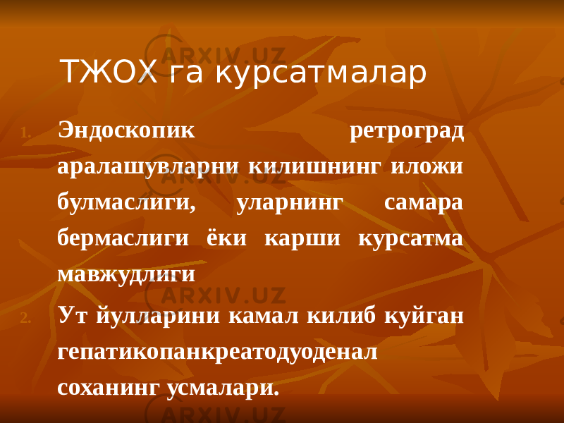 ТЖОХ га курсатмалар 1. Эндоскопик ретроград аралашувларни килишнинг иложи булмаслиги, уларнинг самара бермаслиги ёки карши курсатма мавжудлиги 2. Ут йулларини камал килиб куйган гепатикопанкреатодуоденал соханинг усмалари. 