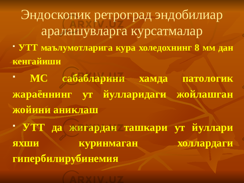 Эндоскопик ретроград эндобилиар аралашувларга курсатмалар  УТТ маълумотларига кура холедохнинг 8 мм дан кенгайиши  МС сабабларини хамда патологик жараённинг ут йулларидаги жойлашган жойини аниклаш  УТТ да жигардан ташкари ут йуллари яхши куринмаган холлардаги г ипербилирубинемия 