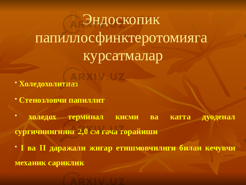 Эндоскопик папиллосфинктеротомияга курсатмалар  Холедохолитиаз  Стенозловчи папиллит  холедох терминал кисми ва катта дуоденал сургичнингнинг 2,0 см гача торайиши  I ва II даражали жигар етишмовчилиги билан кечувчи механик сариклик 