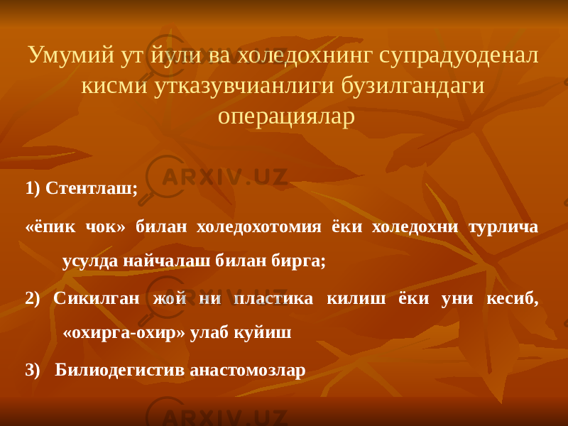 Умумий ут йули ва холедохнинг супрадуоденал кисми утказувчианлиги бузилгандаги операциялар 1) Стентлаш; «ёпик чок» билан холедохотомия ёки холедохни турлича усулда найчалаш билан бирга; 2) Сикилган жой ни пластика килиш ёки уни кесиб, «охирга-охир» улаб куйиш 3) Билиодегистив анастомозлар 