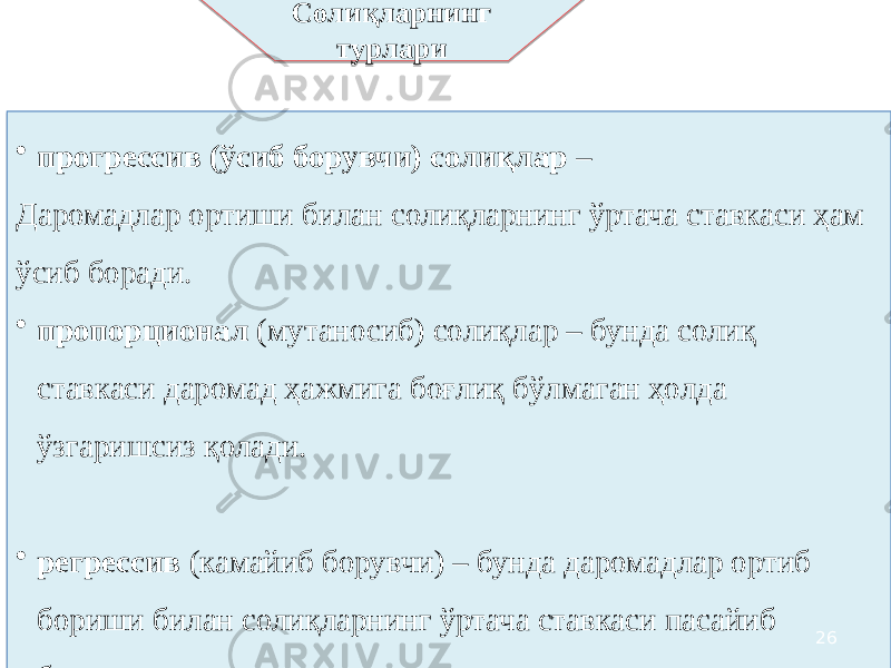 • прогрессив (ўсиб борувчи) солиқлар – Даромадлар ортиши билан солиқларнинг ўртача ставкаси ҳам ўсиб боради. • пропорционал (мутаносиб) солиқлар – бунда солиқ ставкаси даромад ҳажмига боғлиқ бўлмаган ҳолда ўзгаришсиз қолади. • регрессив (камайиб борувчи) – бунда даромадлар ортиб бориши билан солиқларнинг ўртача ставкаси пасайиб боради. Солиқларнинг турлари 2601 332D 0D54 20 2409 01 332D 0D7D 09 2404 01 2D 0D7D 050B 050B 46 25 0D 