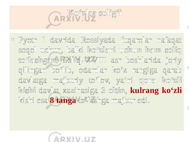 Ko‘zlar solig‘i • Pyotr I davrida Rossiyada fuqarolar nafaqat soqol uchun, balki ko‘zlari uchun ham soliq to‘lashgan. Soliq XVIII asr boshlarida joriy qilingan bo‘lib, odamlar ko‘z rangiga qarab davlatga majburiy to‘lov, ya’ni qora ko‘zli kishi davlat xazinasiga 3 oltin , kulrang ko‘zli kishi esa 8 tanga to‘lashga majbur edi. 