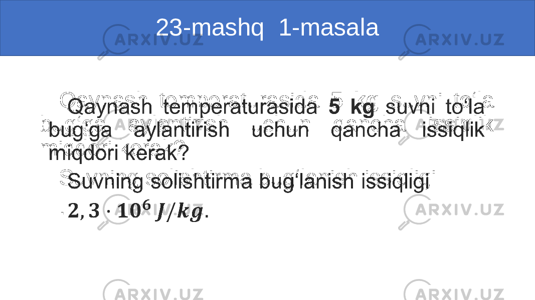 23-mashq 1-masala Qaynash temperaturasida 5 kg suvni to‘la bug‘ga aylantirish uchun qancha issiqlik miqdori kerak? Suvning solishtirma bug‘lanish issiqligi . • 