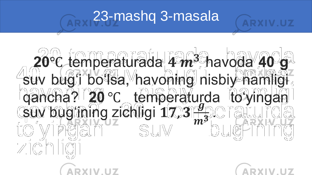 23-mashq 3-masala 20 temperaturada havoda 40 g suv bug‘i bo‘lsa, havoning nisbiy namligi qancha? 20 temperaturda to‘yingan suv bug‘ining zichligi .• 