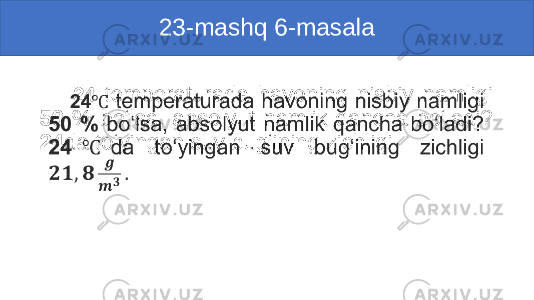 23-mashq 6-masala 24 temperaturada havoning nisbiy namligi 50 % bo‘lsa, absolyut namlik qancha bo‘ladi? 24 da to‘yingan suv bug‘ining zichligi • 