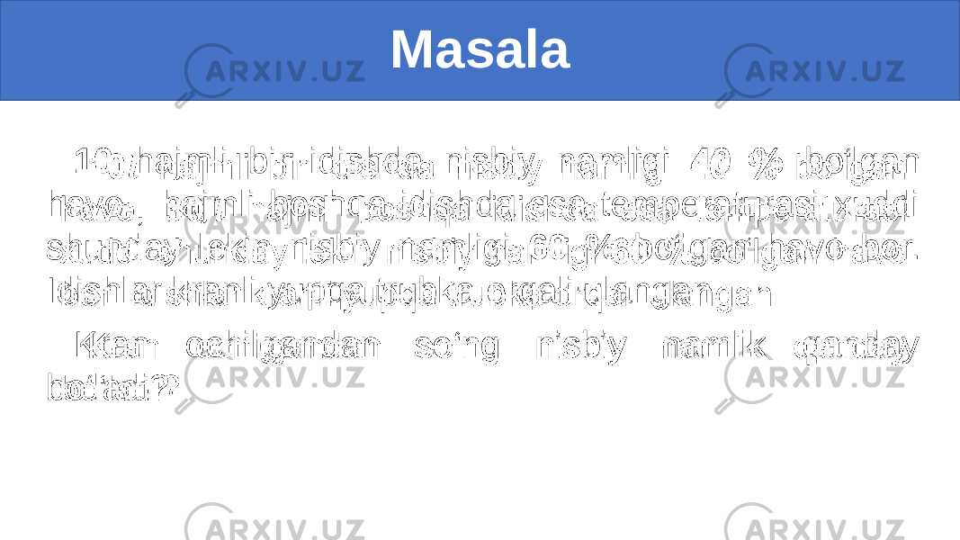 Masala 10 hajmli bir idishda nisbiy namligi 40 % bo‘lgan havo, hajmli boshqa idishda esa temperaturasi xuddi shunday lekin nisbiy namligi 60 % bo‘lgan havo bor. Idishlar kranli yupqa trubka orqali ulangan. Kran ochilgandan so‘ng nisbiy namlik qanday bo‘ladi?• 