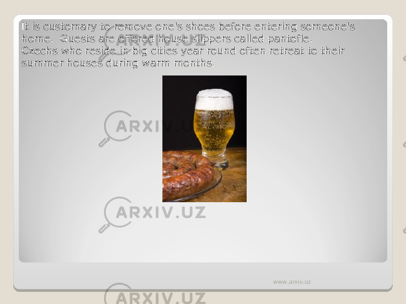 It is customary to remove one&#39;s shoes before entering someone&#39;s home.  Guests are offered house slippers called pantofle. Czechs who reside in big cities year round often retreat to their summer houses during warm months. www.arxiv.uz 