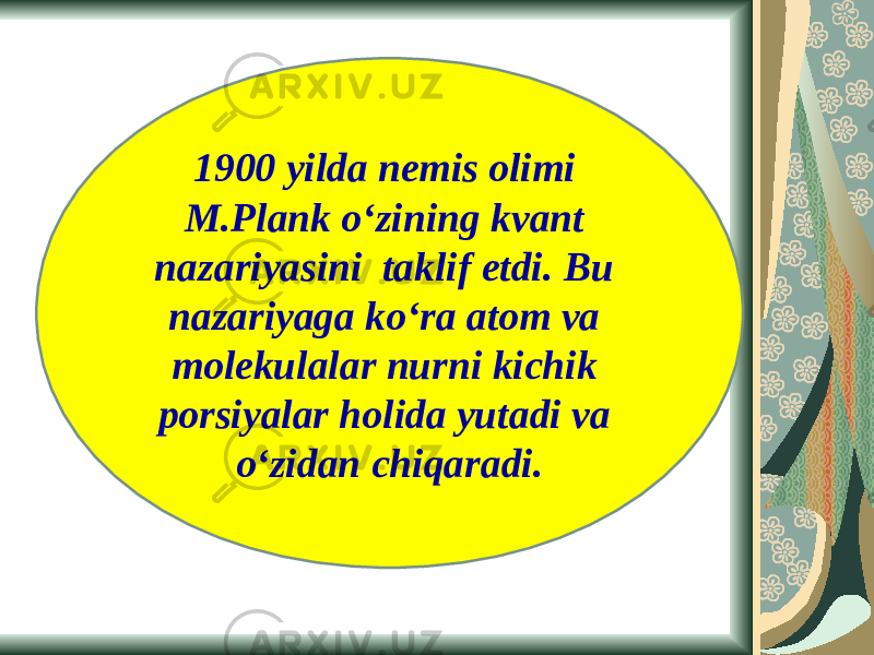 1900 yilda nemis olimi M.Plank o‘zining kvant nazariyasini taklif etdi. Bu nazariyaga ko‘ra atom va molekulalar nurni kichik porsiyalar holida yutadi va o‘zidan chiqaradi. 