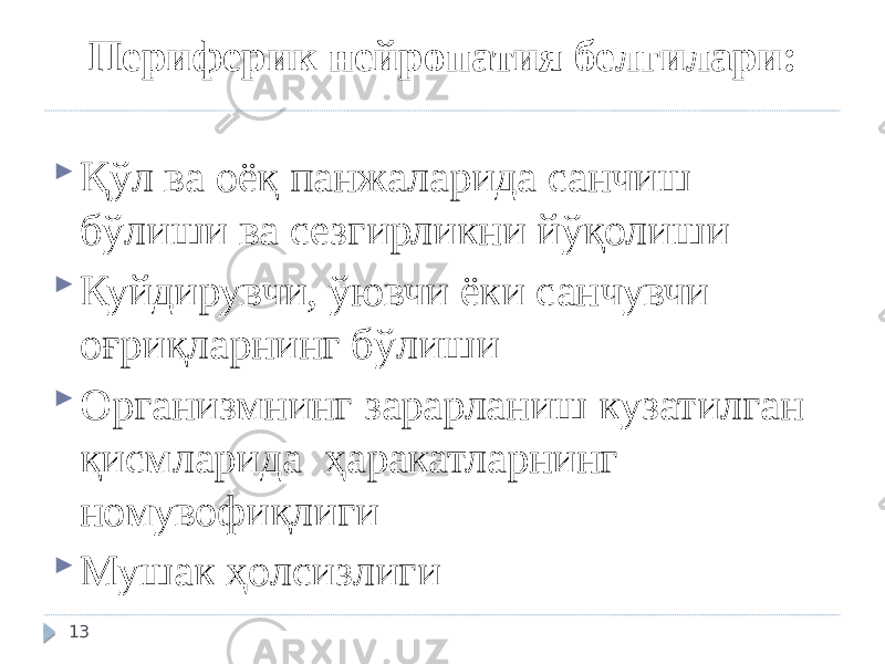 13 Периферик нейропатия белгилари:  Қўл ва оёқ панжаларида санчиш бўлиши ва сезгирликни йўқолиши  Куйдирувчи, ўювчи ёки санчувчи оғриқларнинг бўлиши  Организмнинг зарарланиш кузатилган қисмларида ҳаракатларнинг номувофиқлиги  Мушак ҳолсизлиги    