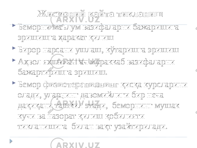 Жисмоний қайта тикланиш  Беморни маълум вазифаларни бажаришига эришишга ҳаракат қилиш  Бирор нарсани ушлаш, кўтаришга эришиш  Аҳвол яхшилангач мураккаб вазифаларни бажартиришга эришиш.  Бемор физиотерапиянинг қисқа курсларини олади, уларнинг давомийлиги бир неча дақиқани ташкил этади, беморнинг мушак кучи ва назорат қилиш қобилияти тикланишига билан вақт узайтирилади. 