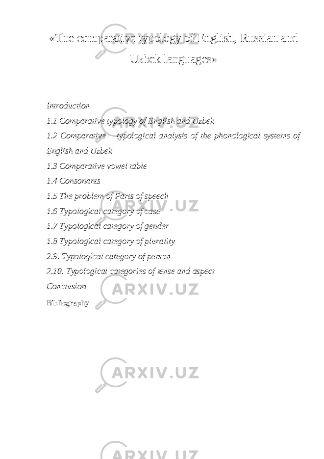 «The comparative typology of English, Russian and Uzbek languages» Introduction 1.1 Comparative typology of English and Uzbek 1.2 Comparative – typological analysis of the phonological systems of English and Uzbek 1.3 Comparative vowel table 1.4 Consonants 1.5 The problem of Parts of speech 1.6 Typological category of case 1.7 Typological category of gender 1.8 Typological category of plurality 2.9. Typological category of person 2.10. Typological categories of tense and aspect Conclusion Bibliography 
