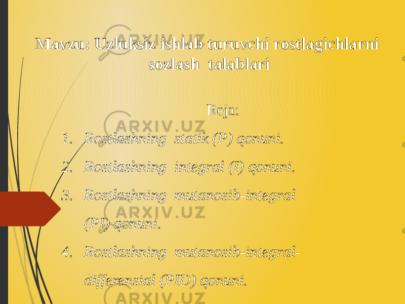 Мavzu: Uzluksiz ishlab turuvchi rostlagichlarni sozlash talablari Reja: 1. Rostlashning statik (P) qonuni. 2. Rostlashning integral (I) qonuni. 3. Rostlashning mutanosib-integral (PI) qonuni. 4. Rostlashning mutanosib-integral- differensial (PID) qonuni. 