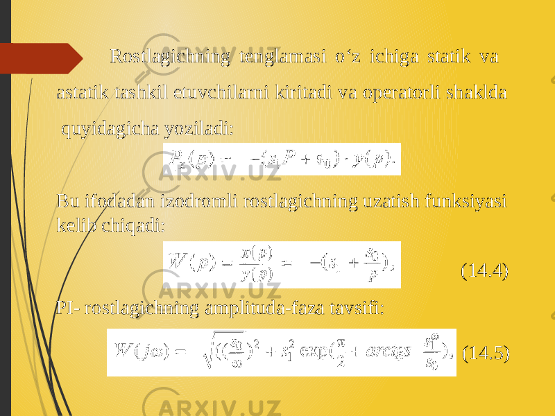  Rostlagichning tenglamasi o‘z ichiga statik va astatik tashkil etuvchilarni kiritadi va operatorli shaklda quyidagicha yoziladi: Bu ifodadan izodromli rostlagichning uzatish funksiyasi kelib chiqadi: PI- rostlagichning amplituda-faza tavsifi: (14.4) (14.5) 