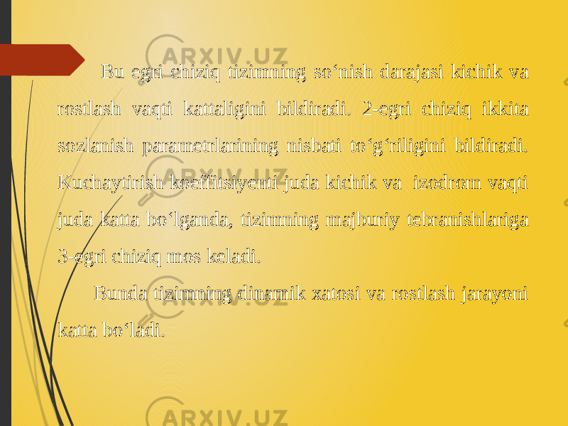  Bu egri chiziq tizimning so‘nish darajasi kichik va rostlash vaqti kattaligini bildiradi. 2-egri chiziq ikkita sozlanish parametrlarining nisbati to‘g‘riligini bildiradi. Kuchaytirish koeffitsiyenti juda kichik va izodrom vaqti juda katta bo‘lganda, tizimning majburiy tebranishlariga 3-egri chiziq mos keladi. Bunda tizimning dinamik xatosi va rostlash jarayoni katta bo‘ladi. 