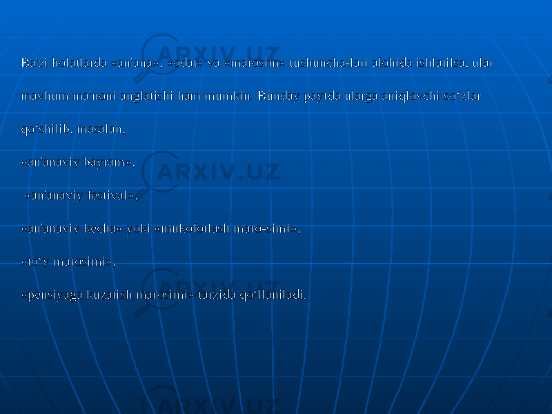 Ba&#39;zi holatlarda «an&#39;ana», «odat» va «marosim» tushuncha-lari alohida ishlatilsa, ular mavhum ma&#39;noni anglatishi ham mumkin. Bunday paytda ularga aniqlovchi so‘zlar qo‘shilib, masalan, «an&#39;anaviy bayram», «an&#39;anaviy festival», «an&#39;anaviy kecha» yoki «mukofotlash maro-simi», «to‘y marosimi», «pensiyaga kuzatish marosimi» tarzida qo‘llaniladi. 