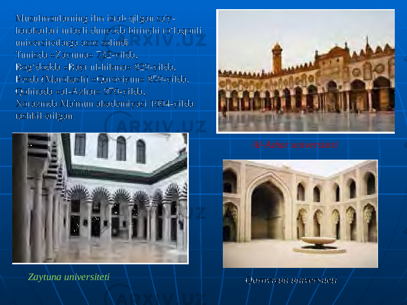 Musulmonlarning ilm istab qilgan sa&#39;y- harakatlari tufayli dunyoda birinchi to‘laqonli universitetlarga asos solindi. Tunisda «Zaytuna» 732-yilda, Bog‘dodda «Bayt ul-hikma» 829-yilda, Fesda (Marokash) «Qaroviyun» 859-yilda, Qohirada «al-Azhar» 970-yilda, Xorazmda Ma&#39;mun akademiyasi 1004-yilda tashkil etilgan. Zaytuna universiteti Al-Azhar universiteti Qaroviyun universiteti 