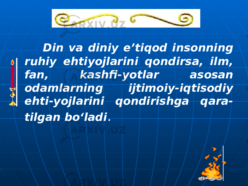  Din va diniy e’tiqod insonning ruhiy ehtiyojlarini qondirsa, ilm, fan, kashfi-yotlar asosan odamlarning ijtimoiy-iqtisodiy ehti-yojlarini qondirishga qara- tilgan bo‘ladi . 