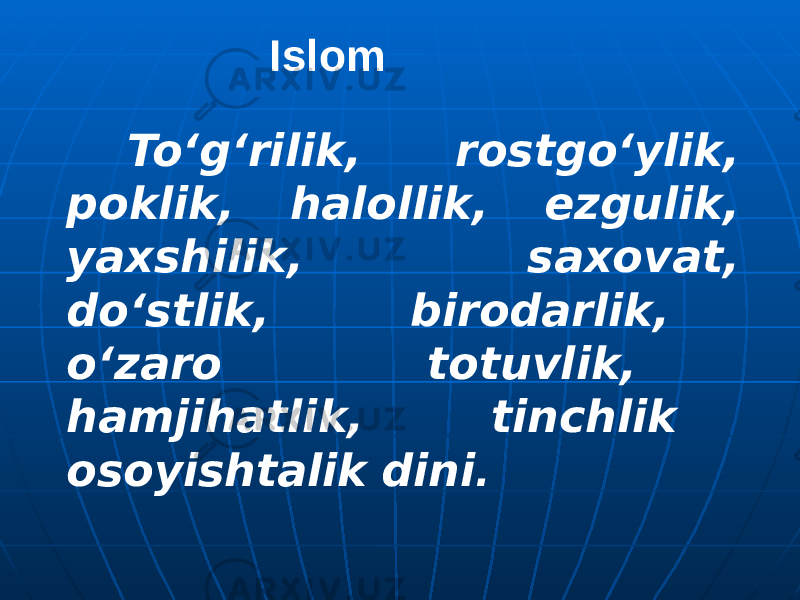  To‘g‘rilik, rostgo‘ylik, poklik, halollik, ezgulik, yaxshilik, saxovat, do‘stlik, birodarlik, o‘zaro totuvlik, hamjihatlik, tinchlik osoyishtalik dini . Islom 