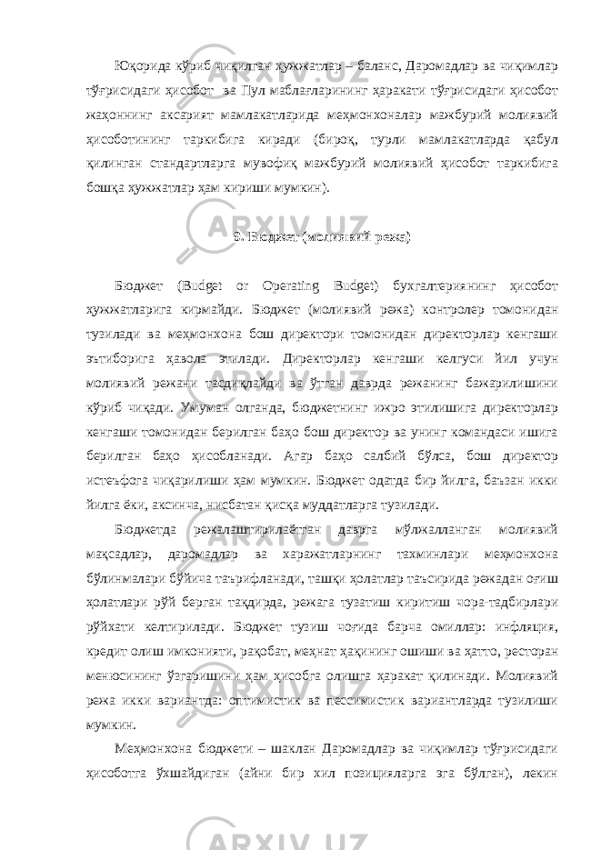 Юқорида кўриб чиқилган ҳужжатлар – баланс, Даромадлар ва чиқимлар тўғрисидаги ҳисобот ва Пул маблағларининг ҳаракати тўғрисидаги ҳисобот жаҳоннинг аксарият мамлакатларида меҳмонхоналар мажбурий молиявий ҳисоботининг таркибига киради (бироқ, турли мамлакатларда қабул қилинган стандартларга мувофиқ мажбурий молиявий ҳисобот таркибига бошқа ҳужжатлар ҳам кириши мумкин). 9. Бюджет (молиявий режа) Бюджет (Budget or Operating Budget) бухгалтериянинг ҳисобот ҳужжатларига кирмайди. Бюджет (молиявий режа) контролер томонидан тузилади ва меҳмонхона бош директори томонидан директорлар кенгаши эътиборига ҳавола этилади. Директорлар кенгаши келгуси йил учун молиявий режани тасдиқлайди ва ўтган даврда режанинг бажарилишини кўриб чиқади. Умуман олганда, бюджетнинг ижро этилишига директорлар кенгаши томонидан берилган баҳо бош директор ва унинг командаси ишига берилган баҳо ҳисобланади. Агар баҳо салбий бўлса, бош директор истеъфога чиқарилиши ҳам мумкин. Бюджет одатда бир йилга, баъзан икки йилга ёки, аксинча, нисбатан қисқа муддатларга тузилади. Бюджетда режалаштирилаётган даврга мўлжалланган молиявий мақсадлар, даромадлар ва харажатларнинг тахминлари меҳмонхона бўлинмалари бўйича таърифланади, ташқи ҳолатлар таъсирида режадан оғиш ҳолатлари рўй берган тақдирда, режага тузатиш киритиш чора-тадбирлари рўйхати келтирилади. Бюджет тузиш чоғида барча омиллар: инфляция, кредит олиш имконияти, рақобат, меҳнат ҳақининг ошиши ва ҳатто , ресторан менюсининг ўзгаришини ҳам ҳисобга олишга ҳаракат қилинади. Молиявий режа икки вариантда: оптимистик ва пессимистик вариантларда тузилиши мумкин. Меҳмонхона бюджети – шаклан Даромадлар ва чиқимлар тўғрисидаги ҳисоботга ўхшайдиган (айни бир хил позицияларга эга бўлган), лекин 