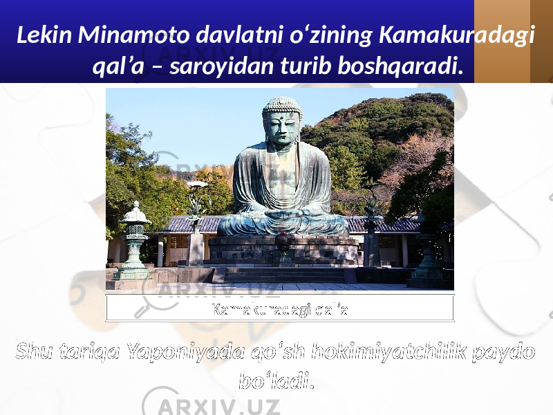 Lekin Minamoto davlatni o‘zining Kamakuradagi qal’a – saroyidan turib boshqaradi. Shu tariqa Yaponiyada qo‘sh hokimiyatchilik paydo bo‘ladi.Kamakuradagi qal’a 