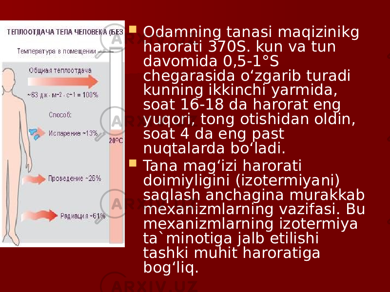  Odamning tanasi maqizinikg harorati 370S. kun va tun davomida 0,5-1°S chegarasida o‘zgarib turadi kunning ikkinchi yarmida, soat 16-18 da harorat eng yuqori, tong otishidan oldin, soat 4 da eng past nuqtalarda bo‘ladi.  Tana mag‘izi harorati doimiyligini (izotermiyani) saqlash anchagina murakkab mexanizmlarning vazifasi. Bu mexanizmlarning izotermiya ta`minotiga jalb etilishi tashki muhit haroratiga bog‘liq. 