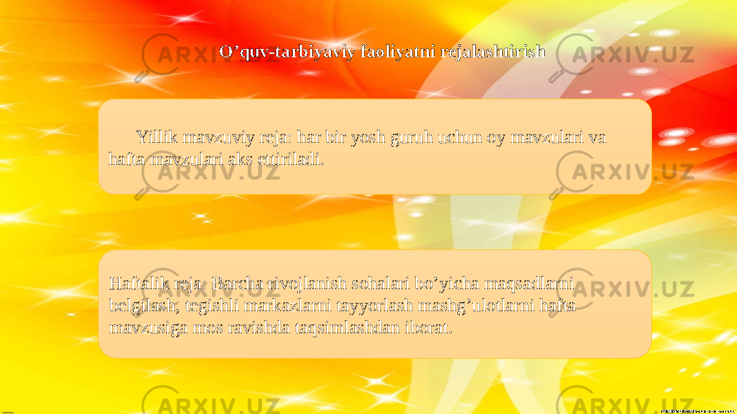 O’quv-tarbiyaviy faoliyatni rejalashtirish Yillik mavzuviy reja: har bir yosh guruh uchun oy mavzulari va hafta mavzulari aks ettiriladi. Haftalik reja: Barcha rivojlanish sohalari bo’yicha maqsadlarni belgilash, tegishli markazlarni tayyorlash mashg’ulotlarni hafta mavzusiga mos ravishda taqsimlashdan iborat. 